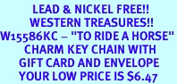 <Br>            LEAD & NICKEL FREE!!<Br>           WESTERN TREASURES!!<Br>W15586KC - "TO RIDE A HORSE"<Br>         CHARM KEY CHAIN WITH<bR>       GIFT CARD AND ENVELOPE<Br>       YOUR LOW PRICE IS $6.47