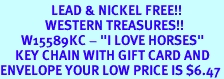 <Br>                 LEAD & NICKEL FREE!!<Br>               WESTERN TREASURES!!<Br>       W15589KC - "I LOVE HORSES"<Br>     KEY CHAIN WITH GIFT CARD AND<Br>ENVELOPE YOUR LOW PRICE IS $6.47