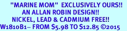 &lt;BR&gt;       &quot;MARINE MOM&quot;  EXCLUSIVELY OURS!!   &lt;Br&gt;               AN ALLAN ROBIN DESIGN!!   &lt;BR&gt;        NICKEL, LEAD &amp; CADMIUM FREE!!   &lt;BR&gt;W1810B1- FROM $5.98 TO $12.85 �2015