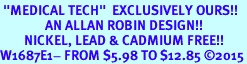 <BR> "MEDICAL TECH"  EXCLUSIVELY OURS!!  <Br>               AN ALLAN ROBIN DESIGN!!  <BR>        NICKEL, LEAD & CADMIUM FREE!!  <BR>W1687E1- FROM $5.98 TO $12.85 2015