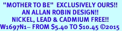 <BR>  "MOTHER TO BE"  EXCLUSIVELY OURS!!   <Br>               AN ALLAN ROBIN DESIGN!!   <BR>        NICKEL, LEAD & CADMIUM FREE!!   <BR>W1697N1- FROM $5.40 TO $10.45 2015