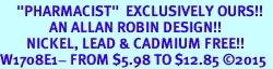 <BR>     "PHARMACIST"  EXCLUSIVELY OURS!!   <Br>               AN ALLAN ROBIN DESIGN!!   <BR>        NICKEL, LEAD & CADMIUM FREE!!   <BR>W1708E1- FROM $5.98 TO $12.85 �2015