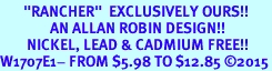 <BR>       "RANCHER"  EXCLUSIVELY OURS!!   <Br>               AN ALLAN ROBIN DESIGN!!   <BR>        NICKEL, LEAD & CADMIUM FREE!!   <BR>W1707E1- FROM $5.98 TO $12.85 2015
