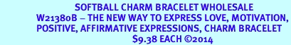 <BR>                                   SOFTBALL CHARM BRACELET WHOLESALE <bR>                 W21380B - THE NEW WAY TO EXPRESS LOVE, MOTIVATION,<BR>                 POSITIVE, AFFIRMATIVE EXPRESSIONS, CHARM BRACELET <BR>                                                              $9.38 EACH 2014