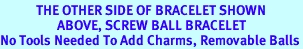 <BR>            THE OTHER SIDE OF BRACELET SHOWN<BR>                   ABOVE, SCREW BALL BRACELET<BR>No Tools Needed To Add Charms, Removable Balls