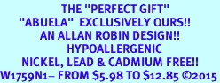 <BR>                       THE "PERFECT GIFT"<BR>       "ABUELA"  EXCLUSIVELY OURS!!   <Br>               AN ALLAN ROBIN DESIGN!!   <br>                         HYPOALLERGENIC<BR>        NICKEL, LEAD & CADMIUM FREE!!   <BR>W1759N1- FROM $5.98 TO $12.85 2015