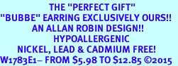 <BR>                       THE "PERFECT GIFT"<BR>"BUBBE" EARRING EXCLUSIVELY OURS!!   <Br>               AN ALLAN ROBIN DESIGN!!   <br>                         HYPOALLERGENIC<BR>        NICKEL, LEAD & CADMIUM FREE!   <BR>W1783E1- FROM $5.98 TO $12.85 2015