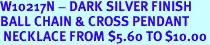 W10217N - DARK SILVER FINISH<Br>BALL CHAIN & CROSS PENDANT<Br> NECKLACE FROM $5.60 TO $10.00