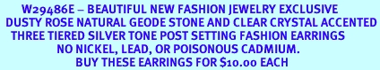 <BR>        W29486E - BEAUTIFUL NEW FASHION JEWELRY EXCLUSIVE <BR>  DUSTY ROSE NATURAL GEODE STONE AND CLEAR CRYSTAL ACCENTED<BR>    THREE TIERED SILVER TONE POST SETTING FASHION EARRINGS<BR>                     NO NICKEL, LEAD, OR POISONOUS CADMIUM.  <br>                            BUY THESE EARRINGS FOR $10.00 EACH