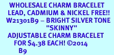 <BR>      WHOLESALE CHARM BRACELET <BR>     LEAD, CADMIUM & NICKEL FREE!!  <BR>    W21301B9 - BRIGHT SILVER TONE  <BR>                              "SKINNY"<BR>     ADJUSTABLE CHARM BRACELET  <BR>         FOR $4.38 EACH! &#169;2014 <BR>            B9