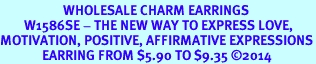 <BR>                     WHOLESALE CHARM EARRINGS <bR>        W1586SE - THE NEW WAY TO EXPRESS LOVE, <BR>MOTIVATION, POSITIVE, AFFIRMATIVE EXPRESSIONS<BR>              EARRING FROM $5.90 TO $9.35 �2014