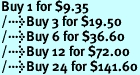 Buy 1 for $9.35<br />Buy 3 for $19.50<br />Buy 6 for $36.60<br />Buy 12 for $72.00<br />Buy 24 for $141.60