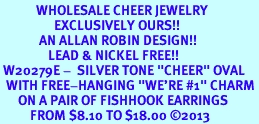 <br>            WHOLESALE CHEER JEWELRY<bR>                  EXCLUSIVELY OURS!! <BR>             AN ALLAN ROBIN DESIGN!! <BR>                LEAD & NICKEL FREE!! <BR> W20279E -  SILVER TONE "CHEER" OVAL <BR>  WITH FREE-HANGING "WE'RE #1" CHARM <BR>      ON A PAIR OF FISHHOOK EARRINGS <BR>          FROM $8.10 TO $18.00 2013