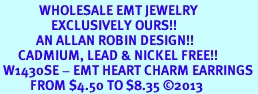 <br>             WHOLESALE EMT JEWELRY<bR>                 EXCLUSIVELY OURS!! <BR>            AN ALLAN ROBIN DESIGN!! <BR>      CADMIUM, LEAD & NICKEL FREE!! <BR> W1430SE - EMT HEART CHARM EARRINGS <BR>          FROM $4.50 TO $8.35 2013