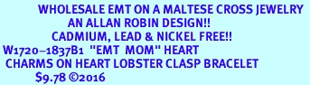 <Br>              WHOLESALE EMT ON A MALTESE CROSS JEWELRY  <BR>                         AN ALLAN ROBIN DESIGN!! <Br>                   CADMIUM, LEAD & NICKEL FREE!!  <Br> W1720-1837B1  "EMT  MOM" HEART  <BR>  CHARMS ON HEART LOBSTER CLASP BRACELET <BR>             $9.78 2016