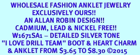 <bR>       WHOLESALE FASHION ANKLET JEWELRY  <BR>                     EXCLUSIVELY OURS!!  <BR>                AN ALLAN ROBIN DESIGN!!  <BR>          CADMIUM, LEAD & NICKEL FREE!!  <BR>        W1671SA1 - DETAILED SILVER TONE  <Br> "I LOVE DRILL TEAM" BOOT & HEART CHARM  <BR>     & ANKLET FROM $3.65 TO $8.30 2015