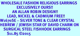 <BR> WHOLESALE FASHION RELIGIOUS EARRINGS  <bR>                   EXCLUSIVELY OURS!!  <Br>              AN ALLAN ROBIN DESIGN!!  <BR>        LEAD, NICKEL & CADMIUM FREE!!  <BR>W1670SE - SILVER TONE & CLEAR CRYSTAL  <BR>HEBREW / JEWISH STAR OF DAVID CHARM ON <BR>    SURGICAL STEEL FISHHOOK EARRINGS  <BR>        $11.85 &#169;2015