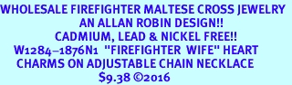 <Br>WHOLESALE FIREFIGHTER MALTESE CROSS JEWELRY  <BR>                             AN ALLAN ROBIN DESIGN!! <Br>                    CADMIUM, LEAD & NICKEL FREE!!  <Br>     W1284-1876N1  "FIREFIGHTER  WIFE" HEART  <BR>      CHARMS ON ADJUSTABLE CHAIN NECKLACE<BR>                                    $9.38 2016