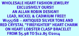 <BR>  WHOLESALE HEART FASHION JEWELRY <bR>                   EXCLUSIVELY OURS!! <Br>              AN ALLAN ROBIN DESIGN!! <BR>        LEAD, NICKEL & CADMIUM FREE!! <BR>   W1557SB - ANTIQUED SILVER TONE AND <BR>RED CRYSTAL "FIREFIGHTER" HEART CHARM <BR>      ON HEART LOBSTER CLASP BRACELET <Br>        FROM $5.98 TO $12.85 2014