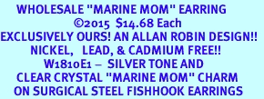  <BR>      WHOLESALE "MARINE MOM" EARRING <BR>                           2015  $14.68 Each <BR>EXCLUSIVELY OURS! AN ALLAN ROBIN DESIGN!!  <BR>           NICKEL,   LEAD, & CADMIUM FREE!!  <BR>                W1810E1 -  SILVER TONE AND  <BR>      CLEAR CRYSTAL "MARINE MOM" CHARM  <BR>     ON SURGICAL STEEL FISHHOOK EARRINGS