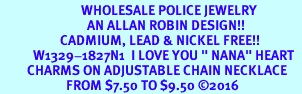 <Br>                           WHOLESALE POLICE JEWELRY  <BR>                             AN ALLAN ROBIN DESIGN!! <Br>                    CADMIUM, LEAD & NICKEL FREE!!  <Br>           W1329-1827N1  I LOVE YOU " NANA" HEART  <BR>         CHARMS ON ADJUSTABLE CHAIN NECKLACE<BR>                      FROM $7.50 TO $9.50 2016 