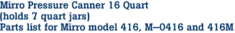 Mirro Pressure Canner 16 Quart
<br>
(holds 7 quart jars)
<br>
Parts list for Mirro model 416, M-0416 and 416M