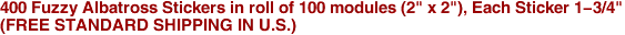 400 Fuzzy Albatross Stickers in roll of 100 modules (2" x 2"), Each Sticker 1-3/4"<BR>(FREE STANDARD SHIPPING IN U.S.)