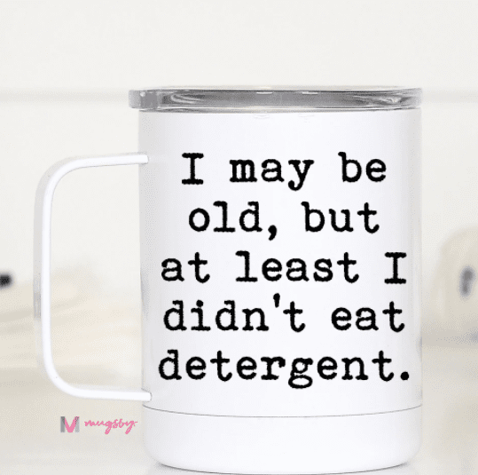 I May Be Old But at Least I didn&#39;t Eat Detergent TCWH