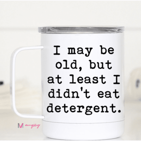 I May Be Old But at Least I didn&#39;t Eat Detergent TCWH