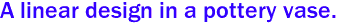 A linear design in a pottery vase.