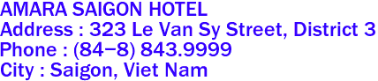 AMARA SAIGON HOTEL
Address : 323 Le Van Sy Street, District 3 
Phone : (84-8) 843.9999 
City : Saigon, Viet Nam 
