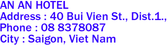  AN AN HOTEL 
Address : 40 Bui Vien St., Dist.1.,  
Phone : 08 8378087 
City : Saigon, Viet Nam 
