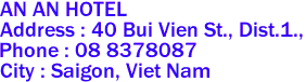  AN AN HOTEL 
Address : 40 Bui Vien St., Dist.1.,  
Phone : 08 8378087 
City : Saigon, Viet Nam 
