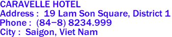 CARAVELLE HOTEL
Address :  19 Lam Son Square, District 1 
Phone :  (84-8) 8234.999 
City :  Saigon, Viet Nam 