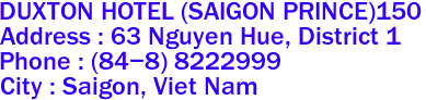 DUXTON HOTEL (SAIGON PRINCE)150
Address : 63 Nguyen Hue, District 1 
Phone : (84-8) 8222999 
City : Saigon, Viet Nam 
