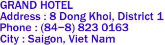 GRAND HOTEL
Address : 8 Dong Khoi, District 1 
Phone : (84-8) 823 0163 
City : Saigon, Viet Nam 
