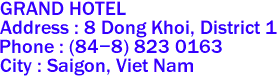 GRAND HOTEL
Address : 8 Dong Khoi, District 1 
Phone : (84-8) 823 0163 
City : Saigon, Viet Nam 
