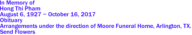  	
In Memory of
Hong Thi Pham
August 6, 1927 - October 16, 2017
Obituary

Arrangements under the direction of Moore Funeral Home, Arlington, TX.
Send Flowers

