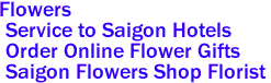<font color="Green"><li>Flowers
 <li> Service to Saigon Hotels
<li> Order Online Flower Gifts
<a href="http://saigonflowershop.com/ind.html.com"> Saigon Flowers Shop Florist </a>
