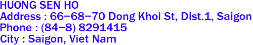 HUONG SEN HO
Address : 66-68-70 Dong Khoi St, Dist.1, Saigon 
Phone : (84-8) 8291415 
City : Saigon, Viet Nam 
