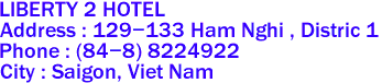 LIBERTY 2 HOTEL
Address : 129-133 Ham Nghi , Distric 1 
Phone : (84-8) 8224922 
City : Saigon, Viet Nam 
