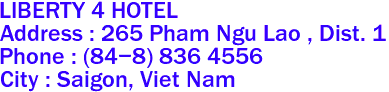 LIBERTY 4 HOTEL
Address : 265 Pham Ngu Lao , Dist. 1 
Phone : (84-8) 836 4556 
City : Saigon, Viet Nam 
