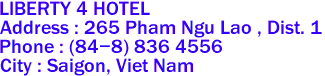 LIBERTY 4 HOTEL
Address : 265 Pham Ngu Lao , Dist. 1 
Phone : (84-8) 836 4556 
City : Saigon, Viet Nam 
