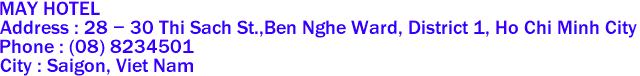 MAY HOTEL
Address : 28 - 30 Thi Sach St.,Ben Nghe Ward, District 1, Ho Chi Minh City 
Phone : (08) 8234501 
City : Saigon, Viet Nam 
