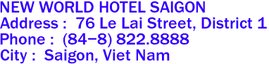 NEW WORLD HOTEL SAIGON
Address :  76 Le Lai Street, District 1 
Phone :  (84-8) 822.8888 
City :  Saigon, Viet Nam 
