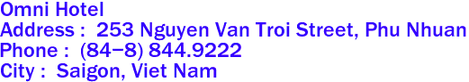 Omni Hotel 
Address :  253 Nguyen Van Troi Street, Phu Nhuan  
Phone :  (84-8) 844.9222 
City :  Saigon, Viet Nam 

