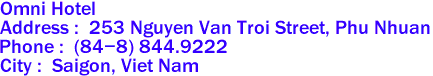 Omni Hotel 
Address :  253 Nguyen Van Troi Street, Phu Nhuan  
Phone :  (84-8) 844.9222 
City :  Saigon, Viet Nam 
