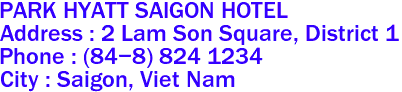 PARK HYATT SAIGON HOTEL
Address : 2 Lam Son Square, District 1 
Phone : (84-8) 824 1234 
City : Saigon, Viet Nam 

