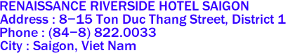 RENAISSANCE RIVERSIDE HOTEL SAIGON
Address : 8-15 Ton Duc Thang Street, District 1 
Phone : (84-8) 822.0033 
City : Saigon, Viet Nam 
