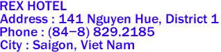REX HOTEL
Address : 141 Nguyen Hue, District 1 
Phone : (84-8) 829.2185 
City : Saigon, Viet Nam 
